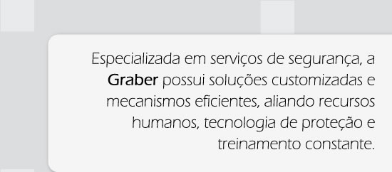 Especializada em serviços de segurança a graber possui soluções customizadas e mecanismos eficientes, aliando recursos humanos, tecnologia de proteção e treinamento constante.